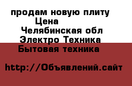 продам новую плиту › Цена ­ 4 500 - Челябинская обл. Электро-Техника » Бытовая техника   